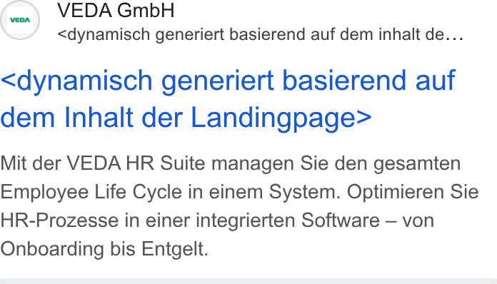 VEDA ad on Google Ads: (=) VEDA Gmb H <dynamisch generiert basierend auf dem inhalt de... <dynamisch generiert basierend auf dem Inhalt der Landingpage> Mit der VEDA HR Suite managen Sie den gesamten Employee Life Cycle in einem System. Optimieren Sie HR-Prozesse in einer integrierten Software — von Onboarding bis Entgelt.