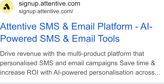 Attentive ad on Google Ads: signup.attentive.com/ Attentive SMS & Email Platform - Al- Powered SMS & Email Tools Drive revenue with the multi-product platform that personalised SMS and email campaigns Save time & increase ROI with Al-powered personalisation across...