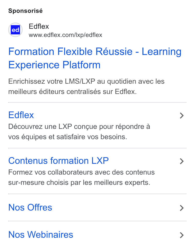 Edflex ad on Google Ads: Sponsorisé Formation Flexible Réussie - Learning Experience Platform Enrichissez votre LMS/LXP au quotidien avec les meilleurs éditeurs centralisés sur Edflex. Edflex > Découvrez une LXP congue pour répondre a vos équipes et satisfaire vos besoins. Contenus formation LXP > Formez vos collaborateurs avec des contenus sur-mesure choisis par les meilleurs experts. Nos Offres > Nos Webinaires >