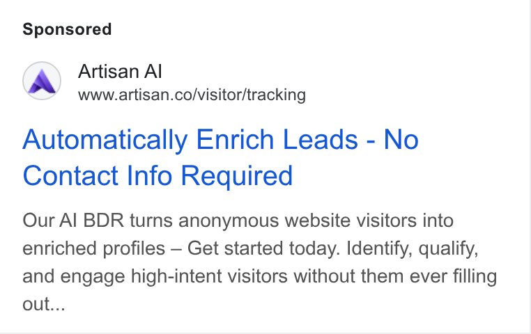 Artisan ad on Google Ads: Automatically Enrich Leads - No Contact Info Required Our Al BDR turns anonymous website visitors into enriched profiles — Get started today. Identify, qualify, and engage high-intent visitors without them ever filling out...