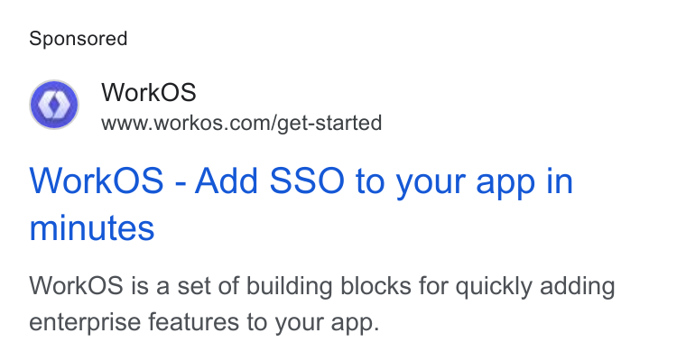 WorkOS ad on Google Ads: Work OS - Add SSO to your app in minutes Work OS is a set of building blocks for quickly adding enterprise features to your app.