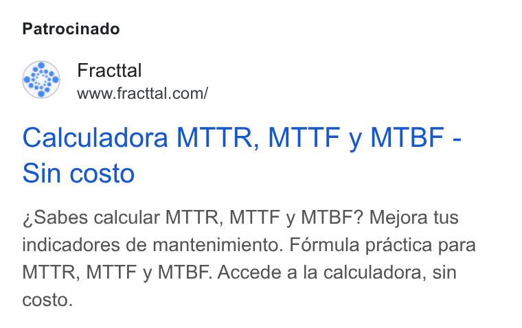 Fracttal ad on Google Ads: Patrocinado Calculadora MTTR, MTTF y MTBF - Sin costo sabes calcular MTTR, MTTF y MTBF? Mejora tus indicadores de mantenimiento. Formula practica para MTTR, MTTF y MTBF. Accede a la calculadora, sin costo.