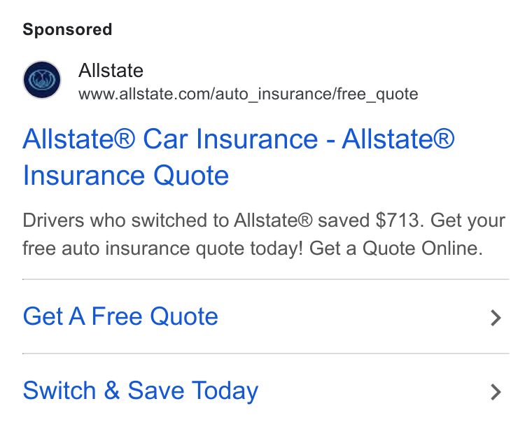 Allstate ad on Google Ads: Allstate® Car Insurance - Allstate® Insurance Quote Drivers who switched to Allstate® saved $713. Get your free auto insurance quote today! Get a Quote Online. Get A Free Quote > Switch & Save Today >