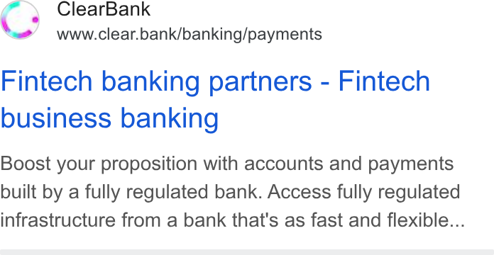 ClearBank ad on Google Ads: Clear Bank www.clear.bank/banking/payments Fintech banking partners - Fintech business banking Boost your proposition with accounts and payments built by a fully regulated bank. Access fully regulated infrastructure from a bank that's as fast and flexible...