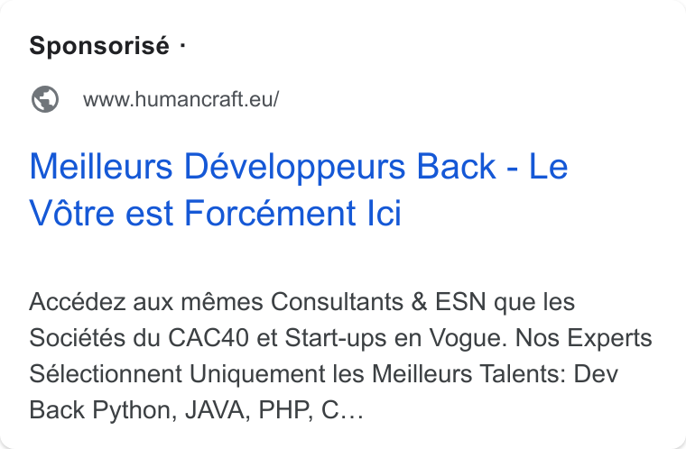 HumanCraft ad on Google Ads: Sponsorisé - @ wwwhumancratt.eu/ Meilleurs Développeurs Back - Le Vétre est Forcément Ici Accédez aux mémes Consultants & ESN que les Sociétés du CAC40 et Start-ups en Vogue. Nos Experts Sélectionnent Uniquement les Meilleurs Talents: Dev Back Python, JAVA, PHP, C...