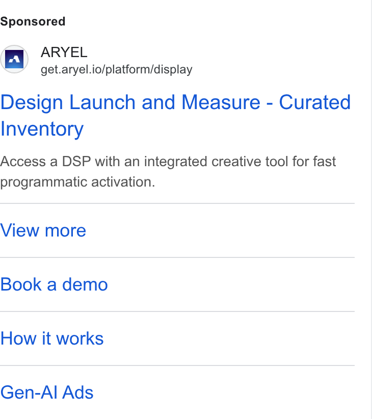 Aryel ad on Google Ads: ARYEL get.aryel.io/platform/display Design Launch and Measure - Curated Inventory Access a DSP with an integrated creative tool for fast programmatic activation. View more Book a demo How it works Gen-Al Ads