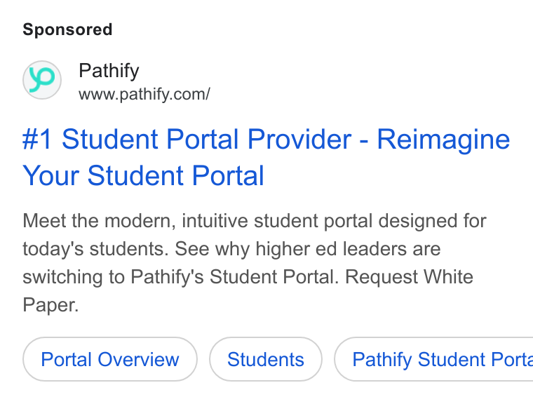 Pathify ad on Google Ads: #1 Student Portal Provider - Reimagine Your Student Portal Meet the modern, intuitive student portal designed for today's students. See why higher ed leaders are switching to Pathify's Student Portal. Request White Paper. Portal Overview Students } ( Pathify Student Porte