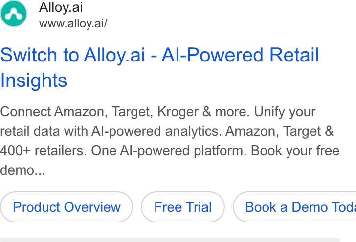 Alloy.ai ad on Google Ads: Alloy.ai www.alloy.ai/ Switch to Alloy.ai - Al-Powered Retail Insights Connect Amazon, Target, Kroger & more. Unify your retail data with Al-powered analytics. Amazon, Target & 400+ retailers. One Al-powered platform. Book your free demo... Product Overview ( Book a Demo Tod: