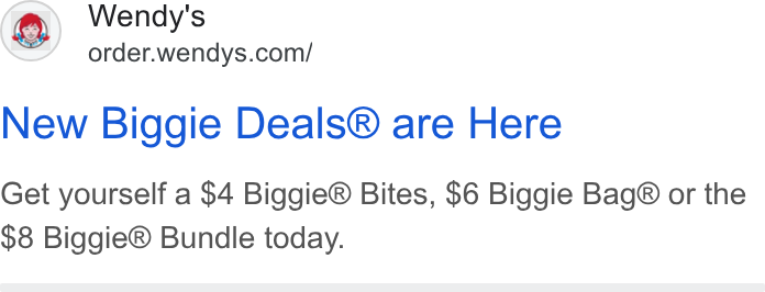 Wendy's ad on Google Ads: New Biggie Deals® are Here Get yourself a $4 Biggie® Bites, $6 Biggie Bag® or the $8 Biggie® Bundle today.