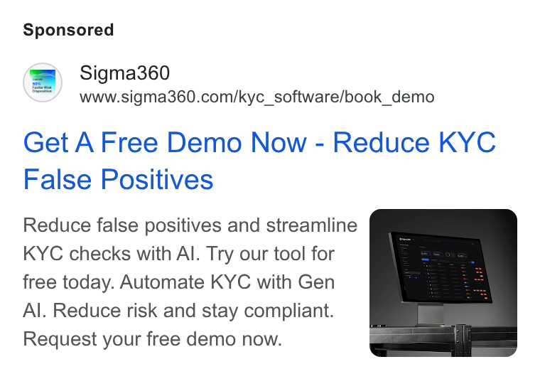 Sigma360 ad on Google Ads: Get A Free Demo Now - Reduce KYC False Positives Reduce false positives and streamline KYC checks with Al. Try our tool for free today. Automate KYC with Gen Al. Reduce risk and stay compliant. Request your free demo now.