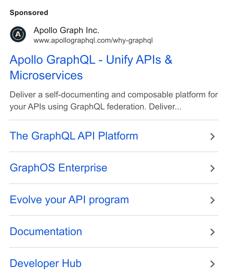 Apollo GraphQL ad on Google Ads: Apollo Graph QL - Unify APIs & Microservices Deliver a self-documenting and composable platform for your APIs using Graph QL federation. Deliver... The Graph QL API Platform > Graph OS Enterprise > Evolve your API program > Documentation > Developer Hub >