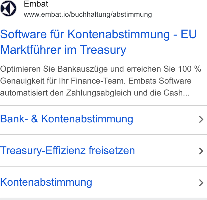 Embat ad on Google Ads: Embat www.embat.io/buchhaltung/abstimmung Software fur Kontenabstimmung - EU Marktfuhrer im Treasury Optimieren Sie Bankausziige und erreichen Sie 100 % Genauigkeit fir Ihr Finance-Team. Embats Software automatisiert den Zahlungsabgleich und die Cash... Bank- & Kontenabstimmung > Treasury-Effizienz freisetzen > Kontenabstimmung >