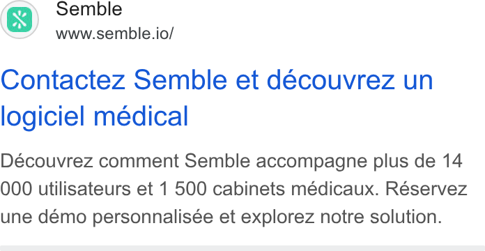 Semble ad on Google Ads: Semble <2’ www.semble.io/ Contactez Semble et déecouvrez un logiciel médical Découvrez comment Semble accompagne plus de 14 000 utilisateurs et 1 500 cabinets médicaux. Réservez une demo personnalisée et explorez notre solution.