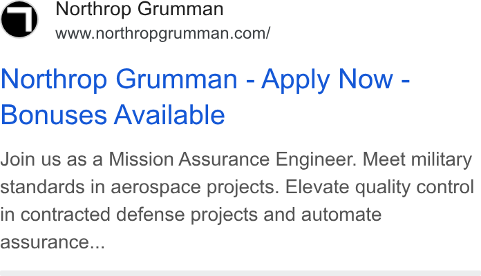 Northrop Grumman ad on Google Ads: Northrop Grumman - Apply Now - Bonuses Available Join us as a Mission Assurance Engineer. Meet military standards in aerospace projects. Elevate quality control in contracted defense projects and automate assurance...