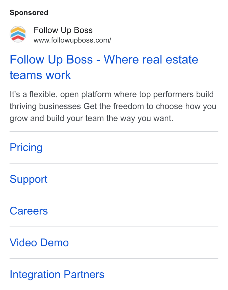 Follow Up Boss ad on Google Ads: Follow Up Boss - Where real estate teams work It's a flexible, open platform where top performers build thriving businesses Get the freedom to choose how you grow and build your team the way you want. Pricing Support Careers Video Demo Integration Partners