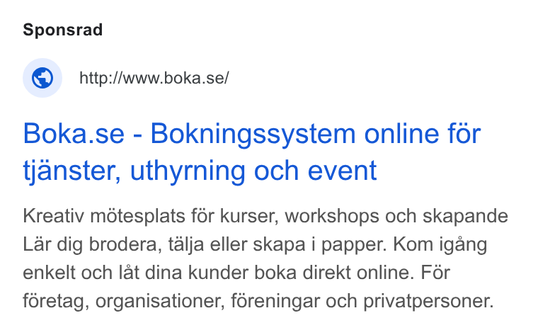 Boka.se ad on Google Ads: Boka.se - Bokningssystem online for tjanster, uthyrning och event Kreativ métesplats for kurser, workshops och skapande Lar dig brodera, talja eller skapa i papper. Kom igang enkelt och lat dina kunder boka direkt online. Fér foretag, organisationer, foreningar och privatpersoner.