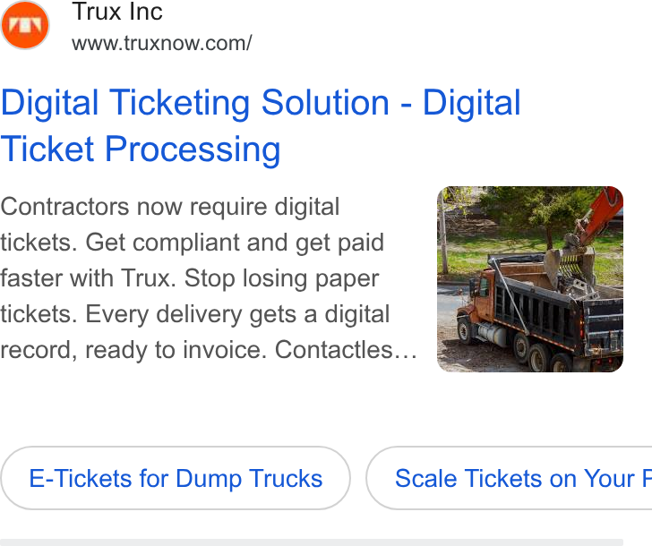 Trux ad on Google Ads: Digital Ticketing Solution - Digital Ticket Processing Contractors now require digital tickets. Get compliant and get paid faster with Trux. Stop losing paper tickets. Every delivery gets a digital record, ready to invoice. Contactles... E-Tickets for Dump Trucks } ( Scale Tickets on Your F