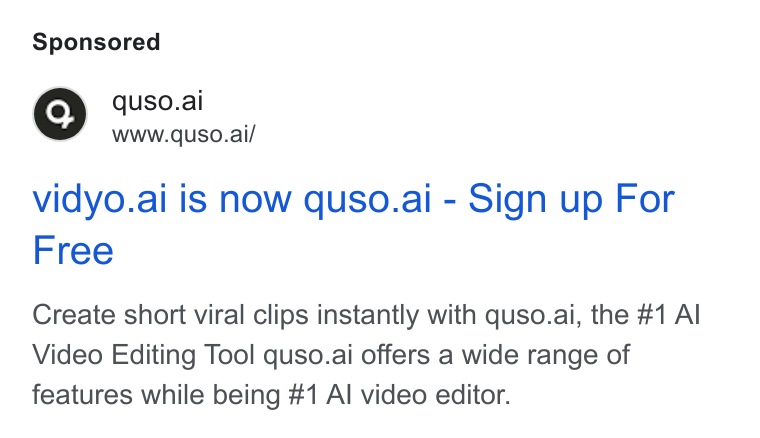quso.ai ad on Google Ads: quso.ai www.quso.ai/ vidyo.ai is now quso.ai - Sign up For Free Create short viral clips instantly with quso.ai, the #1 Al Video Editing Tool quso.ai offers a wide range of features while being #1 Al video editor.