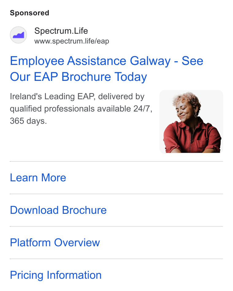 Spectrum.Life ad on Google Ads: Spectrum. Life www.spectrum.life/eap Employee Assistance Galway - See Our EAP Brochure Today Ireland's Leading EAP, delivered by qualified professionals available 24/7, 365 days. Learn More Download Brochure Platform Overview Pricing Information