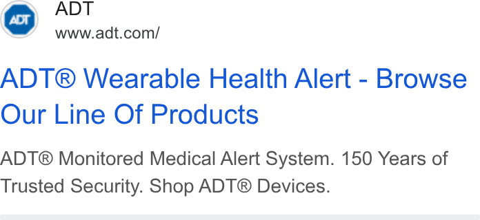 ADT ad on Google Ads: ADT® Wearable Health Alert - Browse Our Line Of Products ADT® Monitored Medical Alert System. 150 Years of Trusted Security. Shop ADT® Devices.