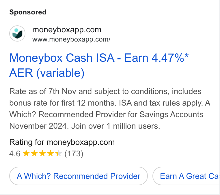 Moneybox ad on Google Ads: www.moneyboxapp.com/ Moneybox Cash ISA - Earn 4.47%* AER (variable) Rate as of 7th Nov and subject to conditions, includes bonus rate for first 12 months. ISA and tax rules apply. A Which? Recommended Provider for Savings Accounts November 2024. Join over 1 million users. Rating for moneyboxapp.com 4.6 %& kkk *& (173) A Which? Recommended Provider Earn A Great Ca, Co