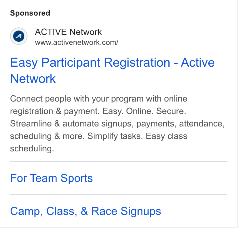 ACTIVE Network ad on Google Ads: Easy Participant Registration - Active Network Connect people with your program with online registration & payment. Easy. Online. Secure. Streamline & automate signups, payments, attendance, scheduling & more. Simplify tasks. Easy class scheduling. For Team Sports Camp, Class, & Race Signups