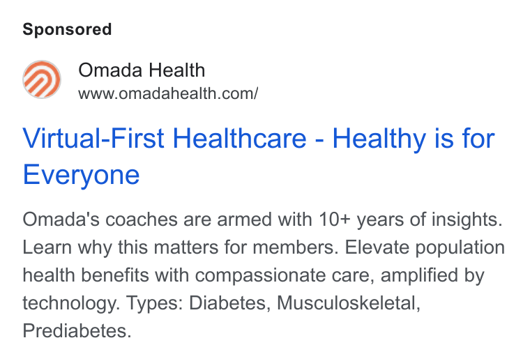 Omada Health ad on Google Ads: Virtual-First Healthcare - Healthy is for Everyone Omada's coaches are armed with 10+ years of insights. Learn why this matters for members. Elevate population health benefits with compassionate care, amplified by technology. Types: Diabetes, Musculoskeletal, Prediabetes.