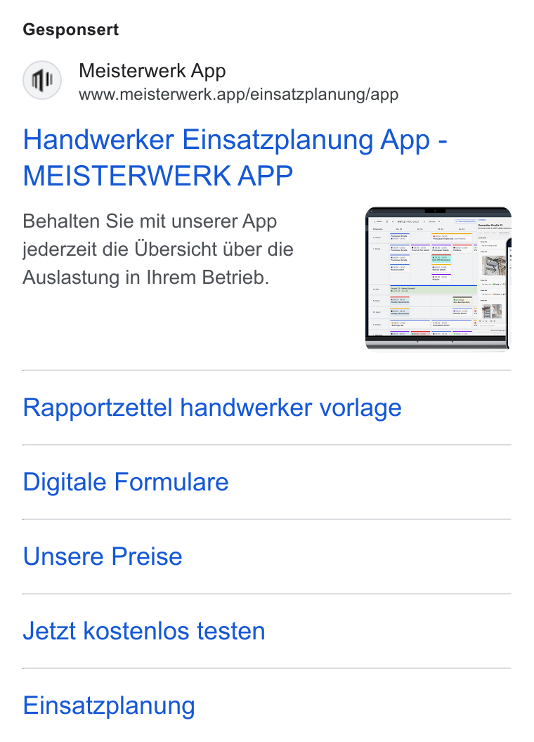MEISTERWERK ad on Google Ads: Gesponsert Meisterwerk App www.meisterwerk.app/einsatzplanung/app Handwerker Einsatzplanung App - MEISTERWERK APP Behalten Sie mit unserer App jederzeit die Ubersicht tber die Auslastung in [hrem Betrieb. Rapportzettel handwerker vorlage Digitale Formulare Unsere Preise Jetzt kostenlos testen Einsatzplanung