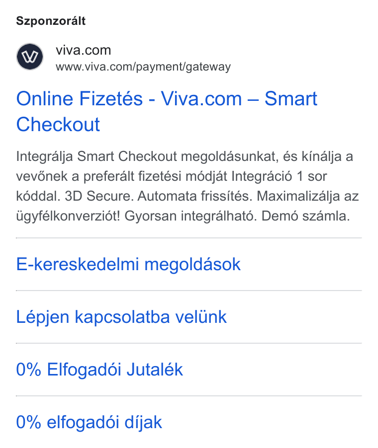 Viva.com ad on Google Ads: wa www.viva.com/payment/gateway Online Fizetés-Viva.com — Smart Checkout Integralja Smart Checkout megoldasunkat, és kindalja a vevének a preferalt fizetési médjat Integracid 1 sor kéddal. 3D Secure. Automata frissités. Maximalizalja az lgyfélkonverziét! Gyorsan integralhaté. Demé szamla. E-kereskedelmi megoldasok Lépjen kapcsolatba veltink 0% Elfogaddi Jutalék 0% elfogaddi dijak