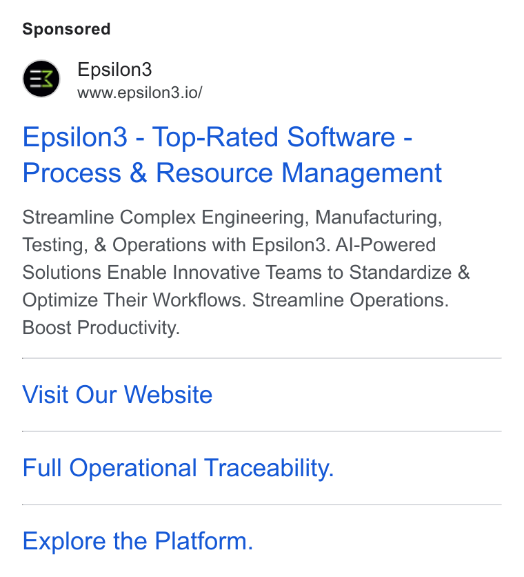 Epsilon3 ad on Google Ads: Epsilon3 www.epsilon3.io/ Epsilon3 - Top-Rated Software - Process & Resource Management Streamline Complex Engineering, Manufacturing, Testing, & Operations with Epsilon3. Al-Powered Solutions Enable Innovative Teams to Standardize & Optimize Their Workflows. Streamline Operations. Boost Productivity. Visit Our Website Full Operational Traceability. Explore the Platform.