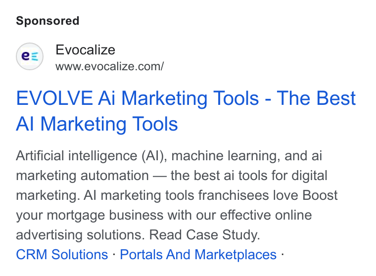 Evocalize ad on Google Ads: EVOLVE Ai Marketing Tools - The Best Al Marketing Tools Artificial intelligence (Al), machine learning, and ai marketing automation — the best ai tools for digital marketing. Al marketing tools franchisees love Boost your mortgage business with our effective online advertising solutions. Read Case Study. CRM Solutions - Portals And Marketplaces -