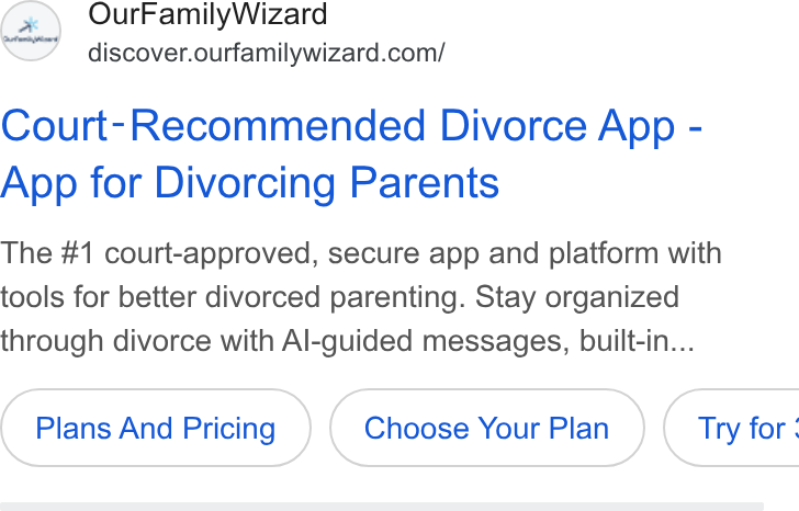OurFamilyWizard ad on Google Ads: Court-Recommended Divorce App - App for Divorcing Parents The #1 court-approved, secure app and platform with tools for better divorced parenting. Stay organized through divorce with Al-guided messages, built-in... Plans And Pricing Choose Your Plan } (Try for: