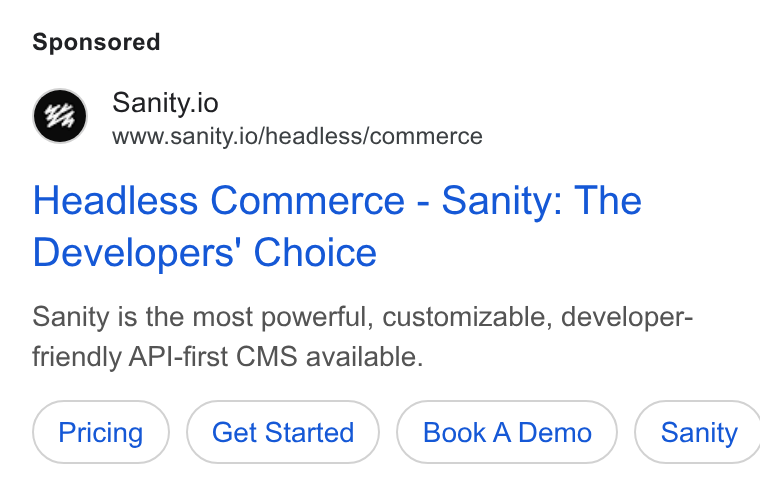 Sanity ad on Google Ads: Sanity.io www.sanity.io/headless/commerce Headless Commerce - Sanity: The Developers’ Choice Sanity is the most powerful, customizable, developer- friendly API-first CMS available. Get Started Book A Demo } ( Sanity