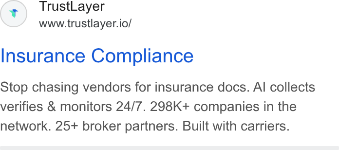 TrustLayer ad on Google Ads: Trust Layer www.trustlayer.io/ Insurance Compliance Stop chasing vendors for insurance docs. Al collects verifies & monitors 24/7. 298K+ companies in the network. 25+ broker partners. Built with carriers.
