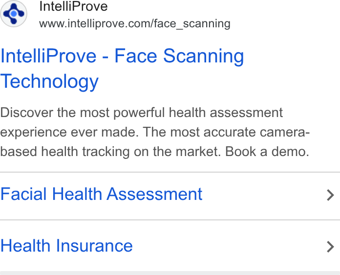 IntelliProve ad on Google Ads: Intelli Prove - Face Scanning Technology Discover the most powerful health assessment experience ever made. The most accurate camera- based health tracking on the market. Book a demo. Facial Health Assessment Health Insurance