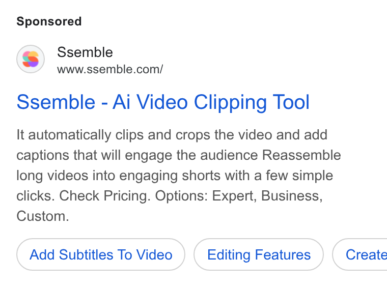 Ssemble ad on Google Ads: Ssemble - Ai Video Clipping Tool It automatically clips and crops the video and add captions that will engage the audience Reassemble long videos into engaging shorts with a few simple clicks. Check Pricing. Options: Expert, Business, Custom. Add Subtitles To Video Editing Features ) ( Create