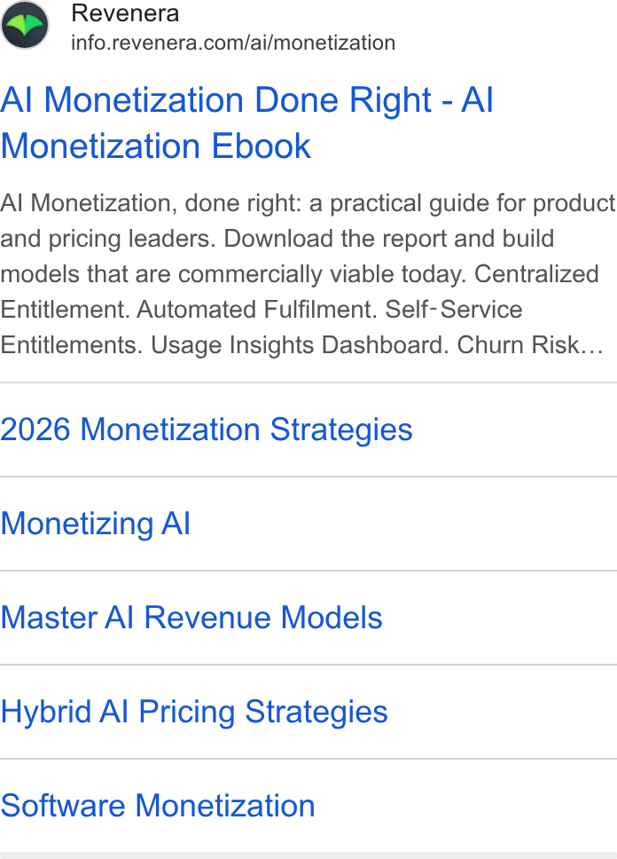 Revenera ad on Google Ads: Al Monetization Done Right - Al Monetization Ebook Al Monetization, done right: a practical guide for product and pricing leaders. Download the report and build models that are commercially viable today. Centralized Entitlement. Automated Fulfilment. Self-Service Entitlements. Usage Insights Dashboard. Churn Risk... 2026 Monetization Strategies Monetizing Al Master Al Revenue Models Hybrid Al Pricing Strategies Software Monetization