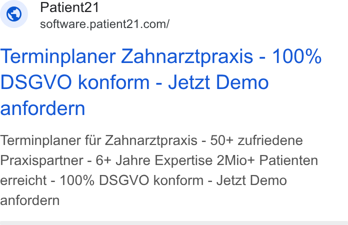 Patient21 ad on Google Ads: Terminplaner Zahnarztpraxis - 100% DSGVO konform - Jetzt Demo anfordern Terminplaner fir Zahnarztpraxis - 50+ zufriedene Praxispartner - 6+ Jahre Expertise 2Mio+ Patienten erreicht - 100% DSGVO konform - Jetzt Demo anfordern
