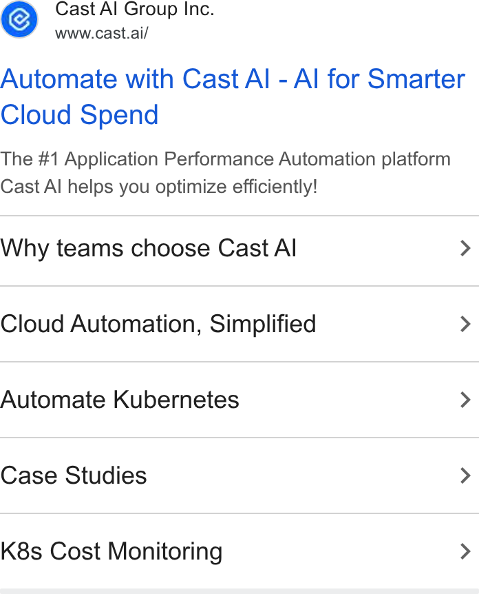 Cast AI ad on Google Ads: Cast Al Group Inc. yr owww.cast.ai/ Automate with Cast Al - Al for Smarter Cloud Spend The #1 Application Performance Automation platform Cast Al helps you optimize efficiently! Why teams choose Cast Al > Cloud Automation, Simplified > Automate Kubernetes > Case Studies > K8s Cost Monitoring >