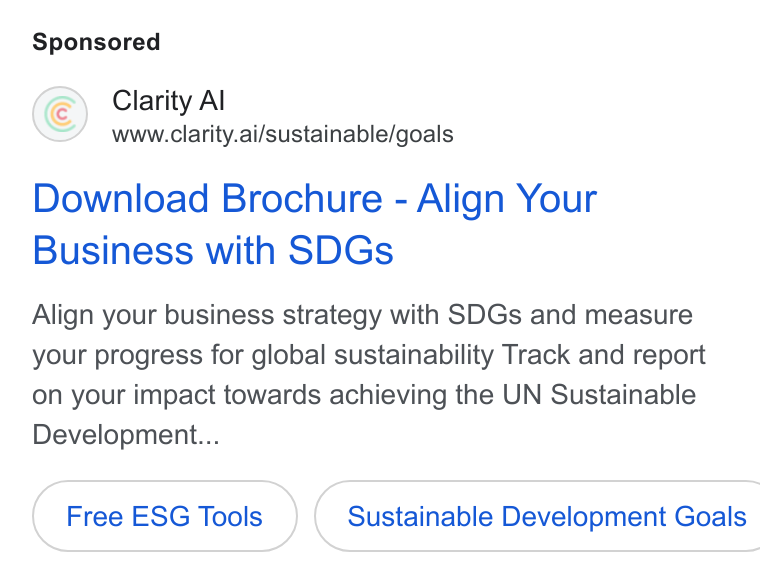 Clarity AI ad on Google Ads: Clarity Al www.clarity.ai/sustainable/goals Download Brochure - Align Your Business with SDGs Align your business strategy with SDGs and measure your progress for global sustainability Track and report on your impact towards achieving the UN Sustainable Development... Free ESG Tools } ( Sustainable Development Goals