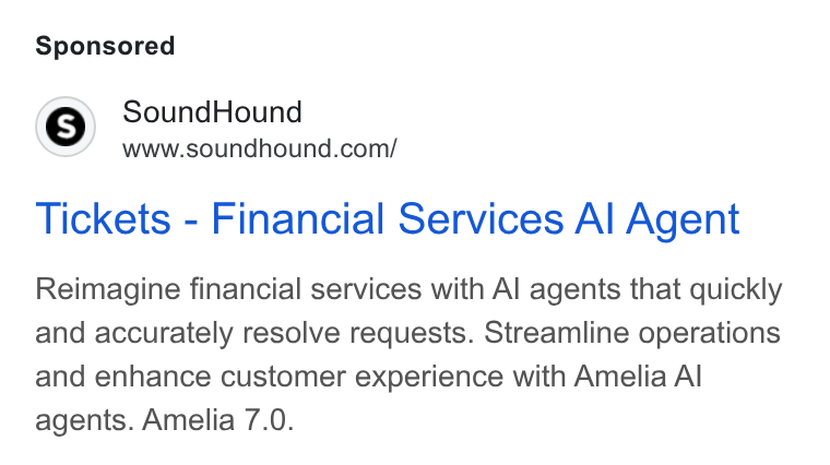 SoundHound AI ad on Google Ads: Tickets - Financial Services Al Agent Reimagine financial services with Al agents that quickly and accurately resolve requests. Streamline operations and enhance customer experience with Amelia Al agents. Amelia 7.0.
