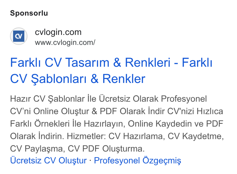 cvlogin ad on Google Ads: www.cvlogin.com/ Farkli CV Tasarim & Renkleri - Farkli CV Sablonlari & Renkler Hazir CV Sablonlar ile Ucretsiz Olarak Profesyonel CV'ni Online Olustur & PDF Olarak indir CV'nizi Hizlica Farkli Ornekleri ile Hazirlayin, Online Kaydedin ve PDF Olarak indirin. Hizmetler: CV Hazirlama, CV Kaydetme, CV Paylasma, CV PDF Olusturma. Ucretsiz CV Olustur - Profesyonel Ozgegmis