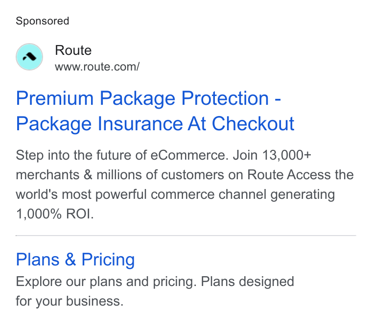 Route ad on Google Ads: Premium Package Protection - Package Insurance At Checkout Step into the future of e Commerce. Join 13,000+ merchants & millions of customers on Route Access the world's most powerful commerce channel generating 1,000% ROI. Plans & Pricing Explore our plans and pricing. Plans designed for your business.