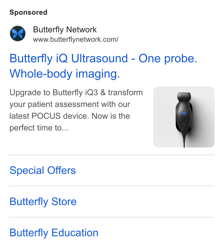Butterfly Network ad on Google Ads: Butterfly i Q Ultrasound - One probe. Whole-body imaging. Upgrade to Butterfly i Q3 & transform your patient assessment with our latest POCUS device. Now is the perfect time to... Special Offers Butterfly Store Butterfly Education