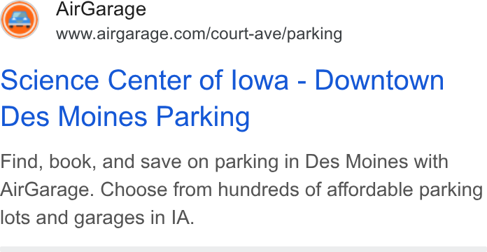 AirGarage ad on Google Ads: Science Center of lowa - Downtown Des Moines Parking Find, book, and save on parking in Des Moines with Air Garage. Choose from hundreds of affordable parking lots and garages in IA.