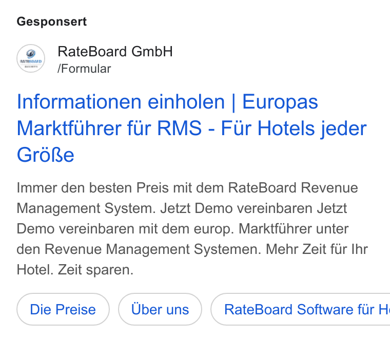 RateBoard ad on Google Ads: Gesponsert 2) Rate Board Gmb H Formular Informationen einholen | Europas Marktfuhrer fur RMS - Fur Hotels jeder Grdoke Immer den besten Preis mit dem Rate Board Revenue Management System. Jetzt Demo vereinbaren Jetzt Demo vereinbaren mit dem europ. Marktfilhrer unter den Revenue Management Systemen. Mehr Zeit fir Ihr Hotel. Zeit sparen. Rate Board Software fir Hi