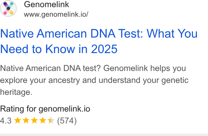 Genomelink ad on Google Ads: Genomelink www.genomelink.io/ Native American DNA Test: What You Need to Know in 2025 Native American DNA test? Genomelink helps you explore your ancestry and understand your genetic heritage. Rating for genomelink.io 4.3 wk KK & (574)