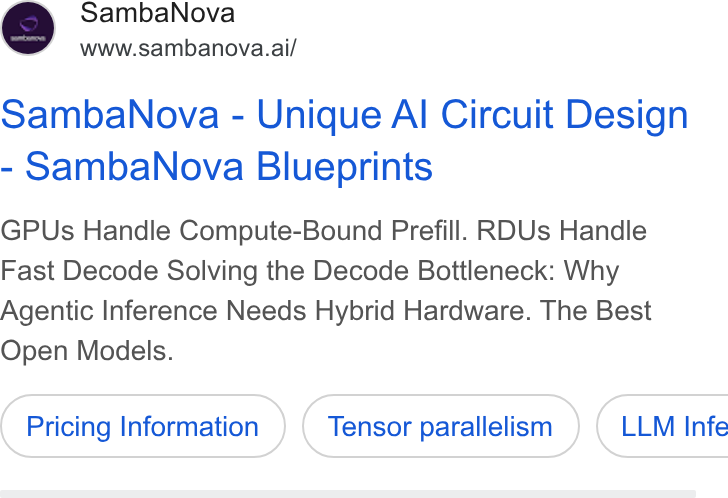SambaNova ad on Google Ads: Samba Nova www.sambanova.ai/ Samba Nova - Unique Al Circuit Design Samba Nova Blueprints GPUs Handle Compute-Bound Prefill. RDUs Handle Fast Decode Solving the Decode Bottleneck: Why Agentic Inference Needs Hybrid Hardware. The Best Open Models. Pricing Information Tensor parallelism }) ( LLM Infe