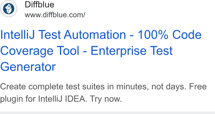 Diffblue ad on Google Ads: Intelli J Test Automation - 100% Code Coverage Tool - Enterprise Test Generator Create complete test suites in minutes, not days. Free plugin for Intelli J IDEA. Try now.