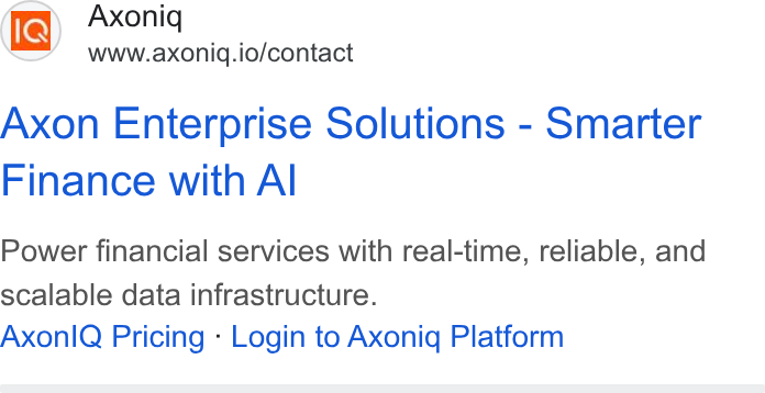 Axoniq ad on Google Ads: Axoniq www.axoniq.io/contact Axon Enterprise Solutions - Smarter Finance with Al Power financial services with real-time, reliable, and scalable data infrastructure. Axonl Q Pricing - Login to Axonig Platform